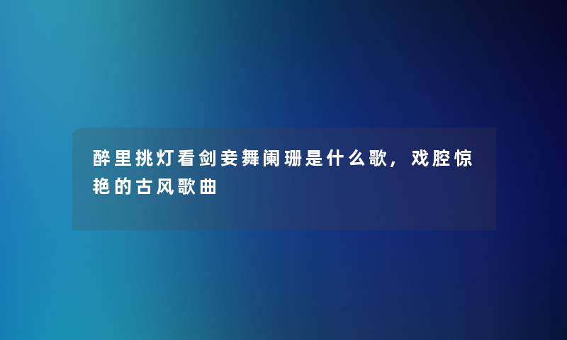 醉里挑灯看剑妾舞阑珊是什么歌,戏腔惊艳的古风歌曲