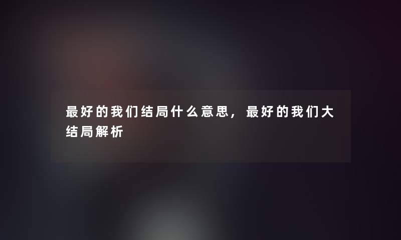 好的我们结局什么意思,好的我们大结局解析