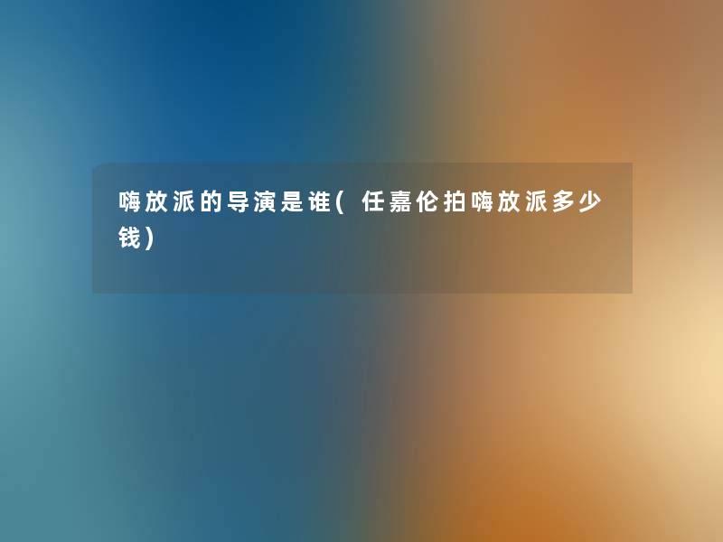 嗨放派的导演是谁(任嘉伦拍嗨放派多少钱)