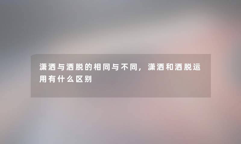 潇洒与洒脱的相同与不同,潇洒和洒脱运用有什么区别