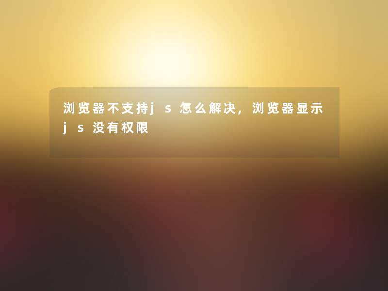 浏览器不支持js怎么解决,浏览器显示js没有权限