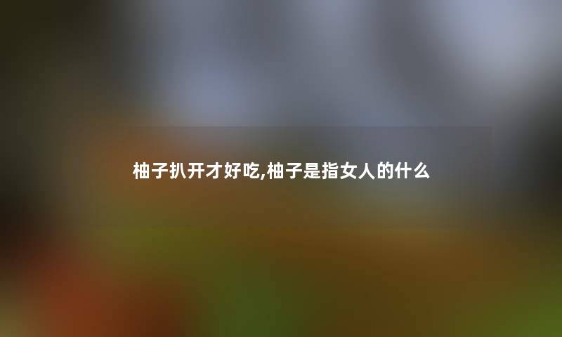 柚子扒开才好吃,柚子是指女人的什么