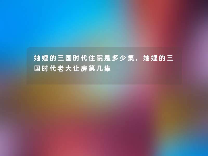 妯娌的三国时代住院是多少集,妯娌的三国时代老大让房第几集