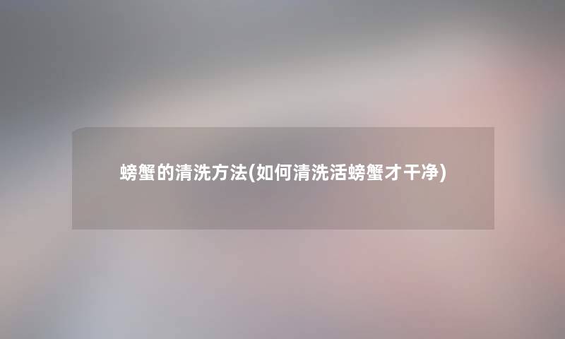 螃蟹的清洗方法(如何清洗活螃蟹才干净)